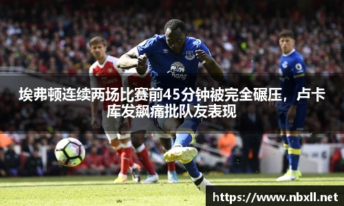 埃弗顿连续两场比赛前45分钟被完全碾压，卢卡库发飙痛批队友表现