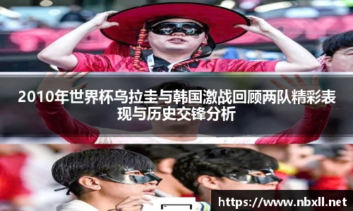 2010年世界杯乌拉圭与韩国激战回顾两队精彩表现与历史交锋分析