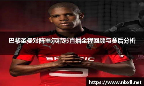 巴黎圣曼对阵里尔精彩直播全程回顾与赛后分析