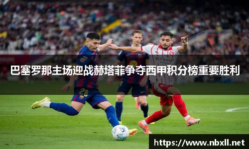 巴塞罗那主场迎战赫塔菲争夺西甲积分榜重要胜利